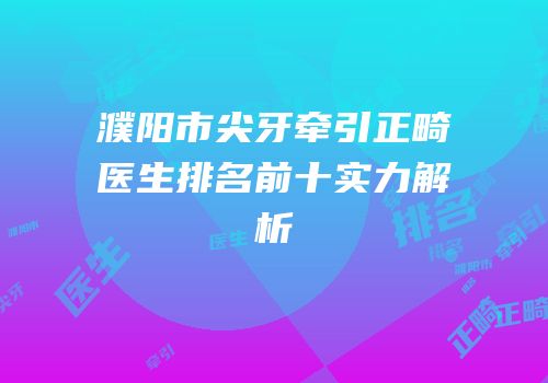 濮阳市尖牙牵引正畸医生排名前十实力解析