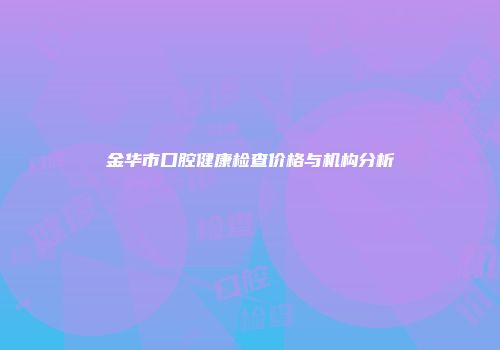 金华市口腔健康检查价格与机构分析