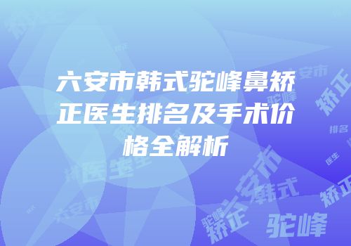 六安市韩式驼峰鼻矫正医生排名及手术价格全解析