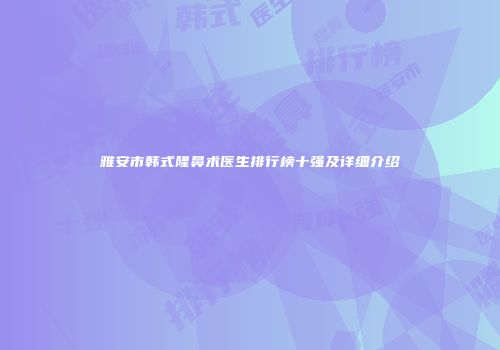 雅安市韩式隆鼻术医生排行榜十强及详细介绍