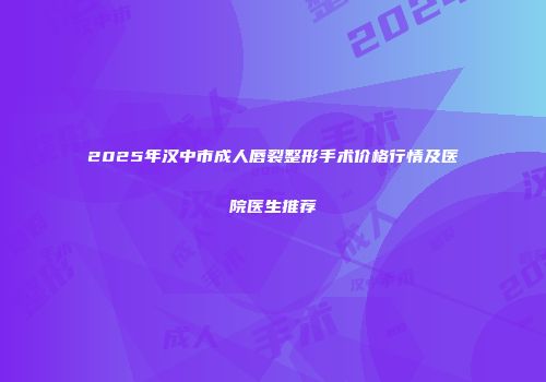 2025年汉中市成人唇裂整形手术价格行情及医院医生推荐