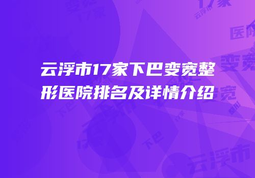 云浮市17家下巴变宽整形医院排名及详情介绍