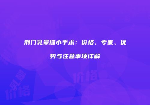 荆门乳晕缩小手术：价格、专家、优势与注意事项详解