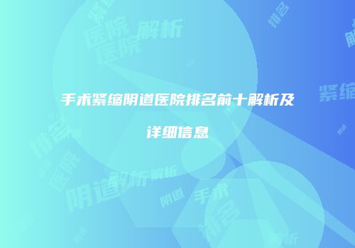 手术紧缩阴道医院排名前十解析及详细信息