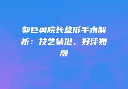 郭巨勇院长整形手术解析：技艺精湛，好评如潮