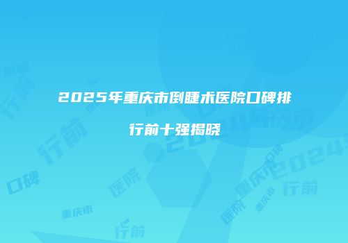 2025年重庆市倒睫术医院口碑排行前十强揭晓
