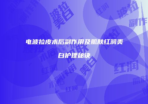 电波拉皮术后副作用及肌肤红润美白护理秘诀