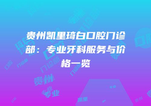 贵州凯里琦白口腔门诊部：专业牙科服务与价格一览