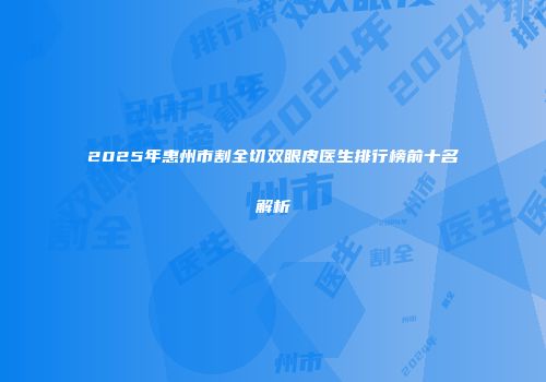 2025年惠州市割全切双眼皮医生排行榜前十名解析