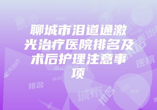 聊城市泪道通激光治疗医院排名及术后护理注意事项