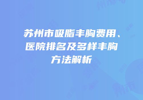 苏州市吸脂丰胸费用、医院排名及多样丰胸方法解析