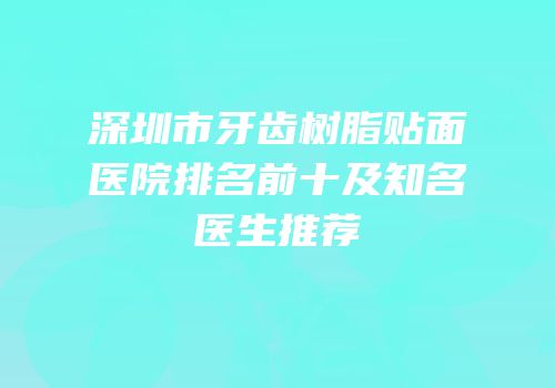 深圳市牙齿树脂贴面医院排名前十及知名医生推荐