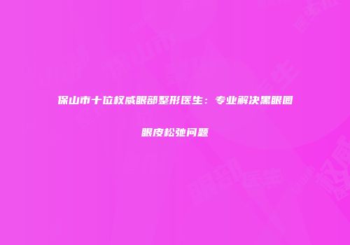 保山市十位权威眼部整形医生：专业解决黑眼圈眼皮松弛问题