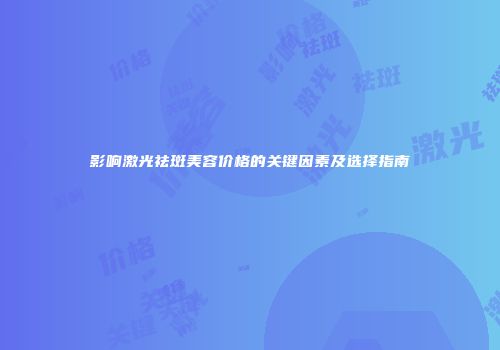 影响激光祛斑美容价格的关键因素及选择指南