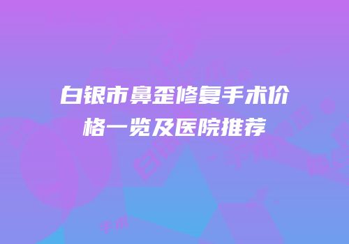 白银市鼻歪修复手术价格一览及医院推荐