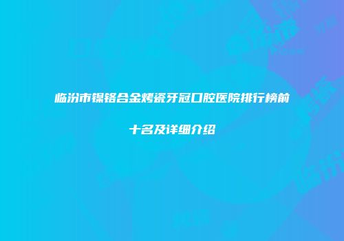 临汾市镍铬合金烤瓷牙冠口腔医院排行榜前十名及详细介绍
