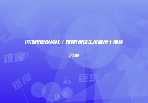河池市微创拔除／难度I级医生排名前十推荐名单