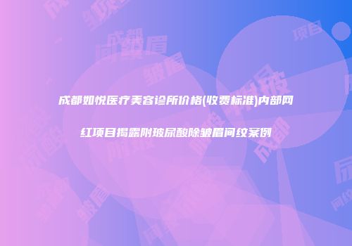 成都如悦医疗美容诊所价格(收费标准)内部网红项目揭露附玻尿酸除皱眉间纹案例