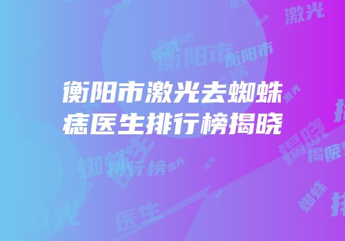 衡阳市激光去蜘蛛痣医生排行榜揭晓