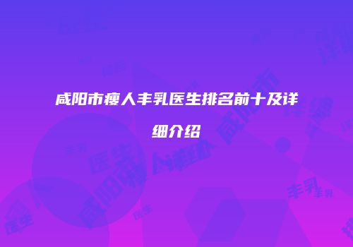 咸阳市瘦人丰乳医生排名前十及详细介绍