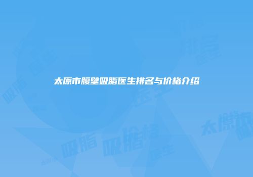 太原市腹壁吸脂医生排名与价格介绍