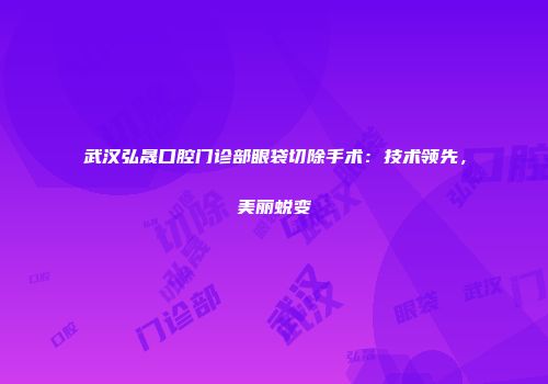 武汉弘晟口腔门诊部眼袋切除手术：技术领先，美丽蜕变
