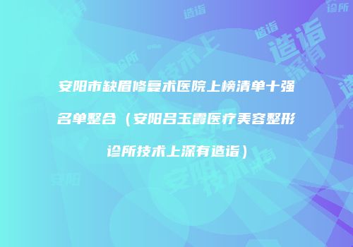 安阳市缺眉修复术医院上榜清单十强名单整合（安阳吕玉霞医疗美容整形诊所技术上深有造诣）