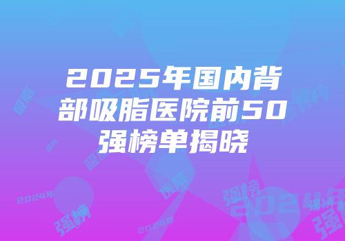 2025年国内背部吸脂医院前50强榜单揭晓