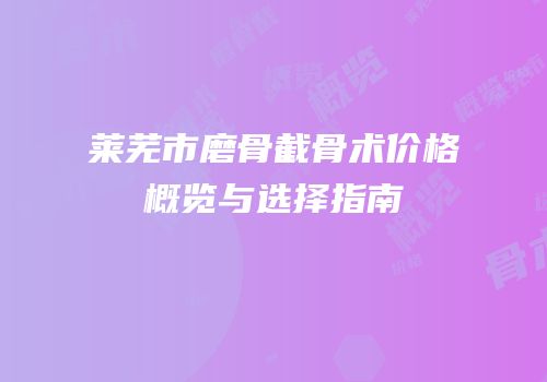 莱芜市磨骨截骨术价格概览与选择指南