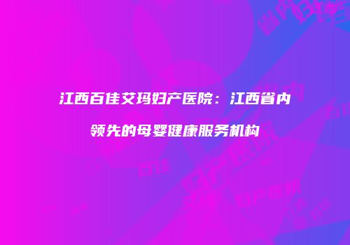 江西百佳艾玛妇产医院：江西省内领先的母婴健康服务机构