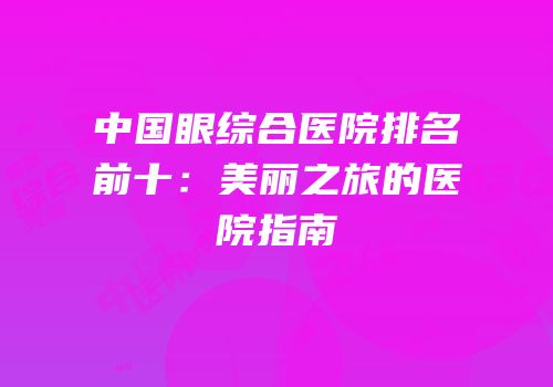 中国眼综合医院排名前十：美丽之旅的医院指南