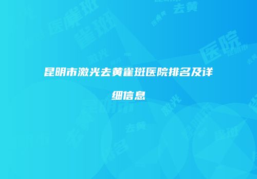 昆明市激光去黄雀斑医院排名及详细信息
