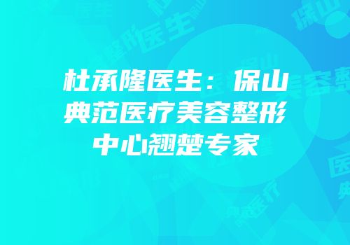 杜承隆医生：保山典范医疗美容整形中心翘楚专家