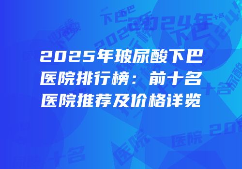 2025年玻尿酸下巴医院排行榜：前十名医院推荐及价格详览