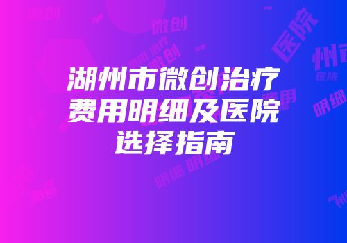 湖州市微创治疗费用明细及医院选择指南