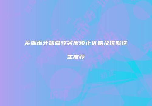 芜湖市牙龈骨性突出矫正价格及医院医生推荐