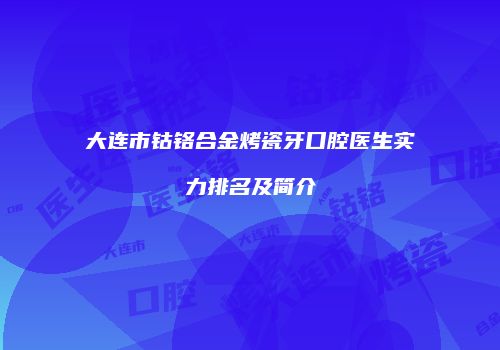 大连市钴铬合金烤瓷牙口腔医生实力排名及简介