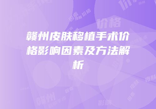 赣州皮肤移植手术价格影响因素及方法解析