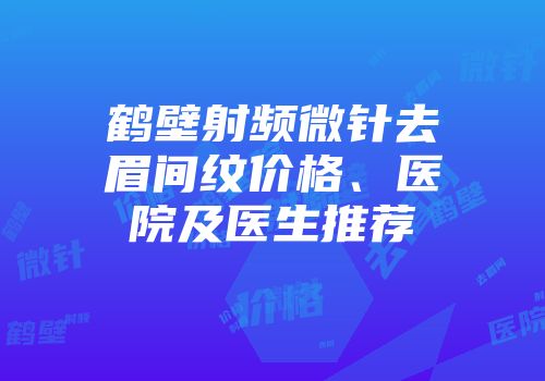 鹤壁射频微针去眉间纹价格、医院及医生推荐