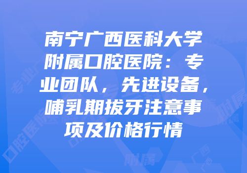 南宁广西医科大学附属口腔医院：专业团队，先进设备，哺乳期拔牙注意事项及价格行情