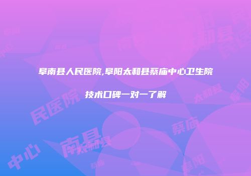 阜南县人民医院,阜阳太和县蔡庙中心卫生院技术口碑一对一了解