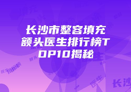 长沙市整容填充额头医生排行榜TOP10揭秘