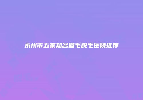 永州市五家知名眉毛脱毛医院推荐