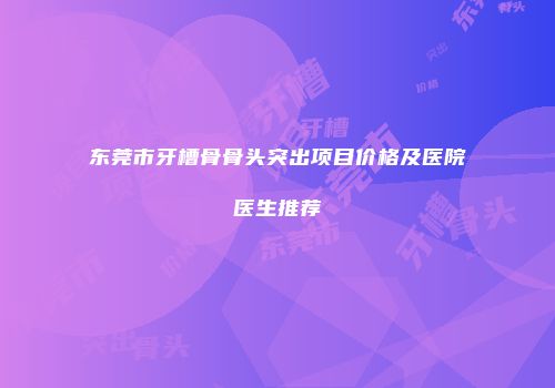 东莞市牙槽骨骨头突出项目价格及医院医生推荐
