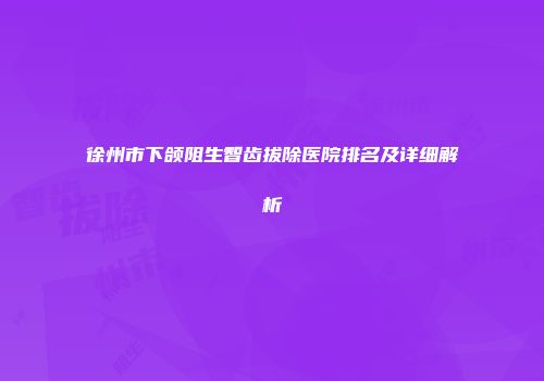 徐州市下颌阻生智齿拔除医院排名及详细解析