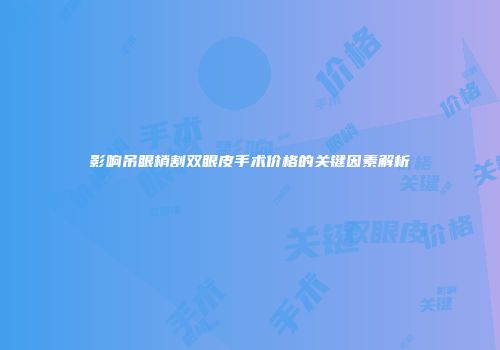影响吊眼梢割双眼皮手术价格的关键因素解析