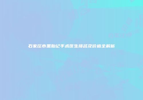 石家庄市黑胎记手术医生排名及价格全解析