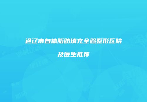 通辽市自体脂肪填充全脸整形医院及医生推荐