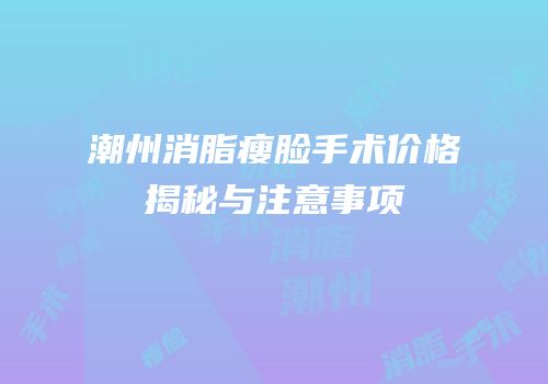 潮州消脂瘦脸手术价格揭秘与注意事项