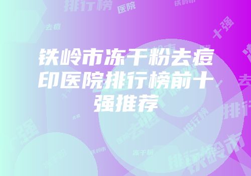 铁岭市冻干粉去痘印医院排行榜前十强推荐